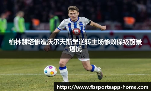 柏林赫塔惨遭沃尔夫斯堡逆转主场惨败保级前景堪忧