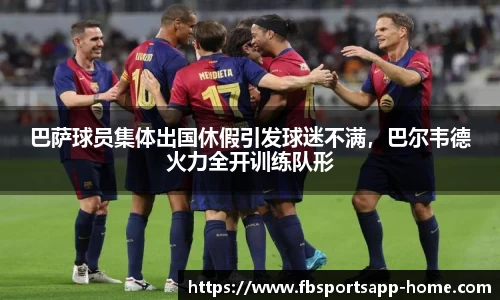 巴萨球员集体出国休假引发球迷不满，巴尔韦德火力全开训练队形